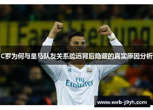 C罗为何与皇马队友关系疏远背后隐藏的真实原因分析