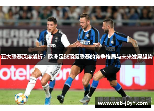 五大联赛深度解析：欧洲足球顶级联赛的竞争格局与未来发展趋势