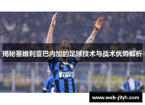 揭秘塞维利亚巴内加的足球技术与战术优势解析